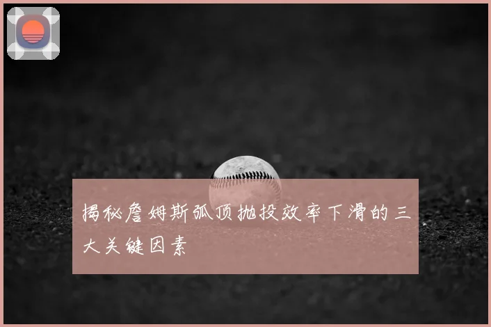 揭秘詹姆斯弧顶抛投效率下滑的三大关键因素