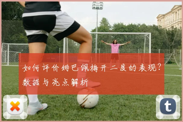如何评价姆巴佩梅开二度的表现？数据与亮点解析