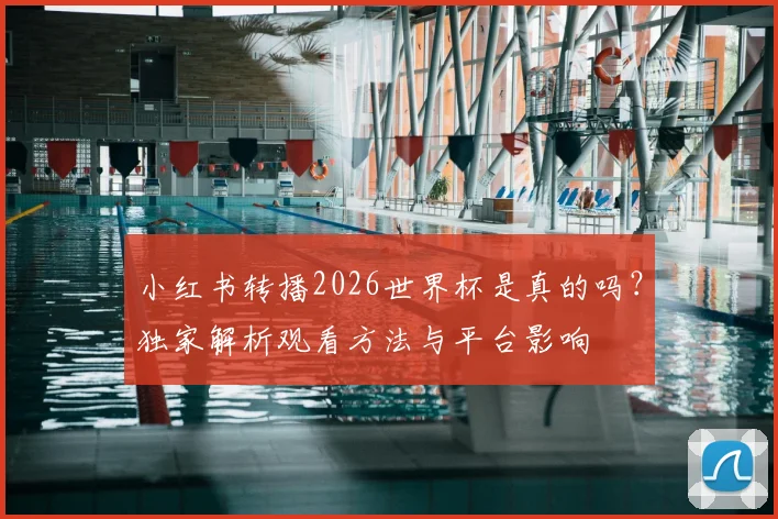 小红书转播2026世界杯是真的吗?独家解析观看方法与平台影响