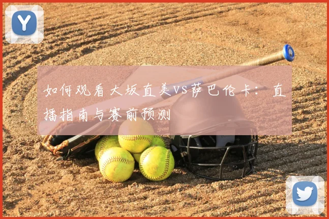 如何观看大坂直美vs萨巴伦卡：直播指南与赛前预测