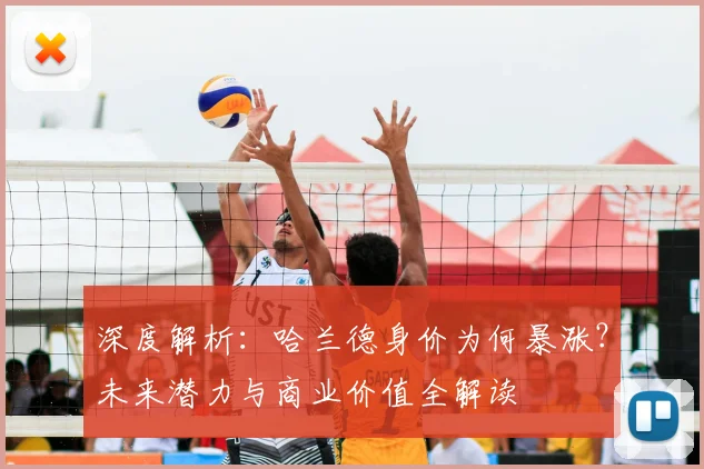 深度解析：哈兰德身价为何暴涨？未来潜力与商业价值全解读