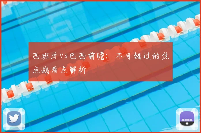 西班牙vs巴西前瞻：不可错过的焦点战看点解析