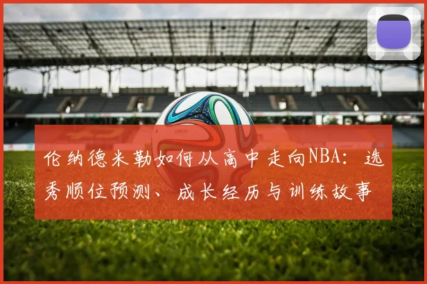 伦纳德米勒如何从高中走向NBA：选秀顺位预测、成长经历与训练故事全解析