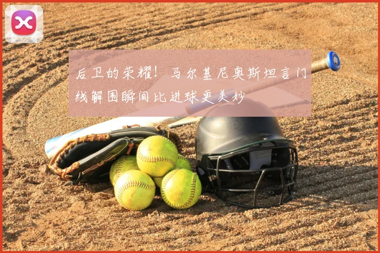 后卫的荣耀！马尔基尼奥斯坦言门线解围瞬间比进球更美妙