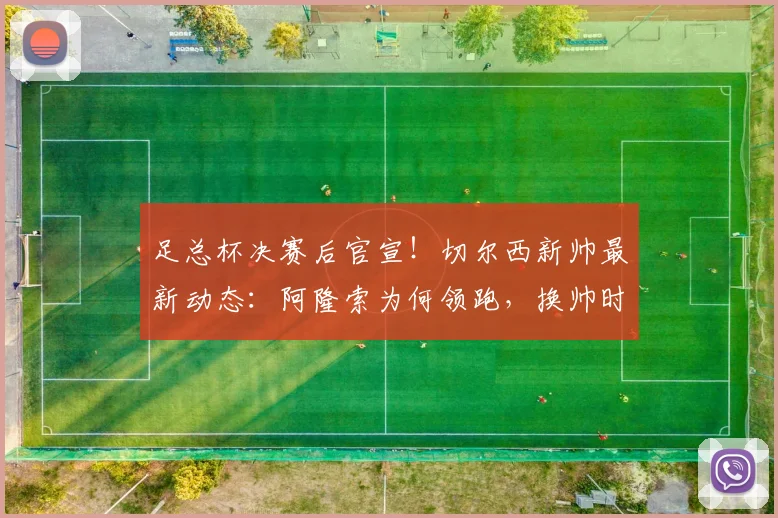 足总杯决赛后官宣！切尔西新帅最新动态：阿隆索为何领跑，换帅时间与前景深度解析
