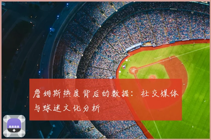 詹姆斯热度背后的数据：社交媒体与球迷文化分析