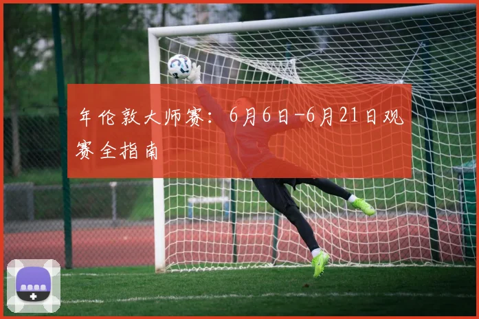 年伦敦大师赛:6月6日-6月21日观赛全指南