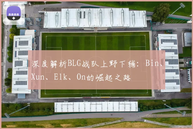 深度解析BLG战队上野下辅：Bin、Xun、Elk、On的崛起之路
