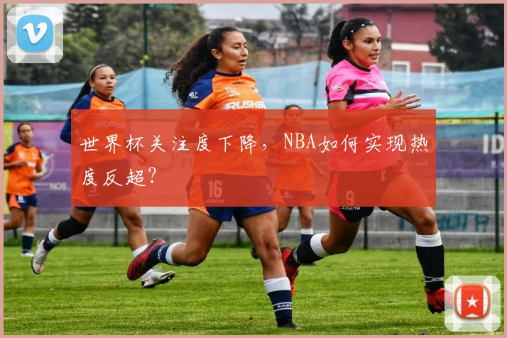 世界杯关注度下降,NBA如何实现热度反超?