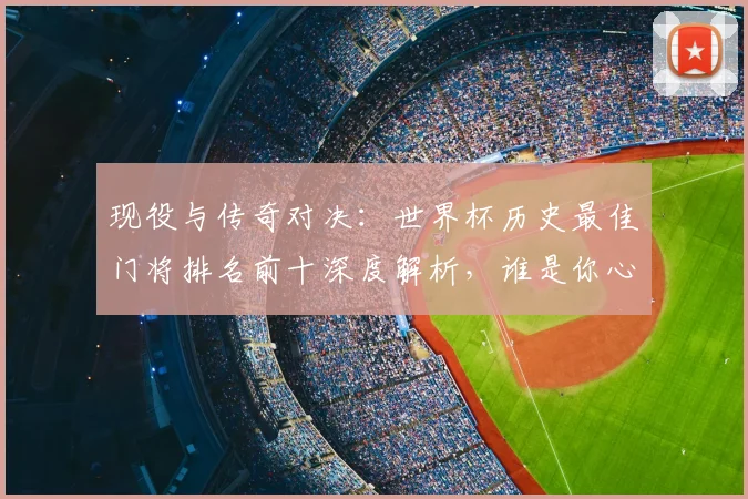现役与传奇对决：世界杯历史最佳门将排名前十深度解析，谁是你心中的第一？