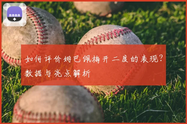 如何评价姆巴佩梅开二度的表现?数据与亮点解析