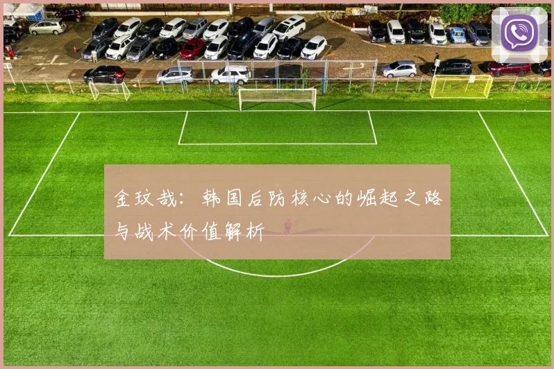 金玟哉:韩国后防核心的崛起之路与战术价值解析