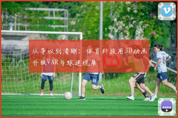 从争议到清晰：体育科技用3D动画升级VAR与球迷视角
