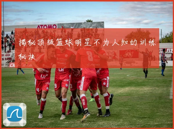 揭秘顶级篮球明星不为人知的训练秘诀
