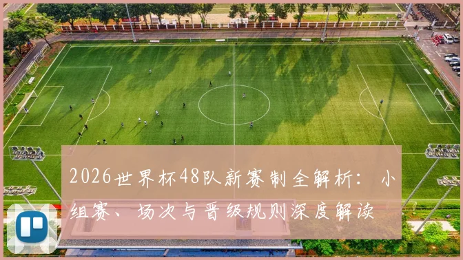 2026世界杯48队新赛制全解析：小组赛、场次与晋级规则深度解读
