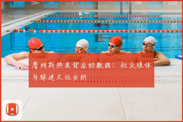 詹姆斯热度背后的数据:社交媒体与球迷文化分析